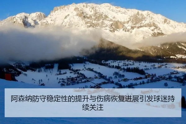 阿森纳防守稳定性的提升与伤病恢复进展引发球迷持续关注